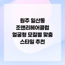 조앤리주 | 원주 일산동 조앤리헤어클럽 얼굴형 모질별 맞춤 스타일 추천