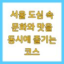 서울 도심 속 문화와 맛을 동시에 즐기는 코스