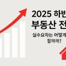 2025 하반기 부동산 시장 전망 – 실수요자는 어떻게 준비할까?