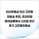 안산미용실 안산 고잔동 미용실 추천, 프리미엄 헤어살롱에서 스타일 변신 후기 고잔동미용실