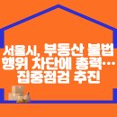 서울시, 부동산 불법행위 차단에 총력…집중점검 추진 이미지