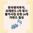 한국벤처투자, 모태펀드 1차 정시 출자사업 선정 14개 자펀드 결성 - 한국벤처투자, 모태펀드 1차 출자...
